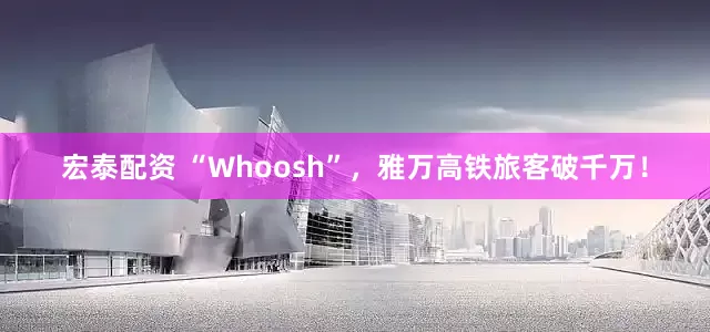 宏泰配资 “Whoosh”，雅万高铁旅客破千万！