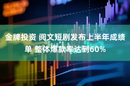 金牌投资 阅文短剧发布上半年成绩单 整体爆款率达到60%