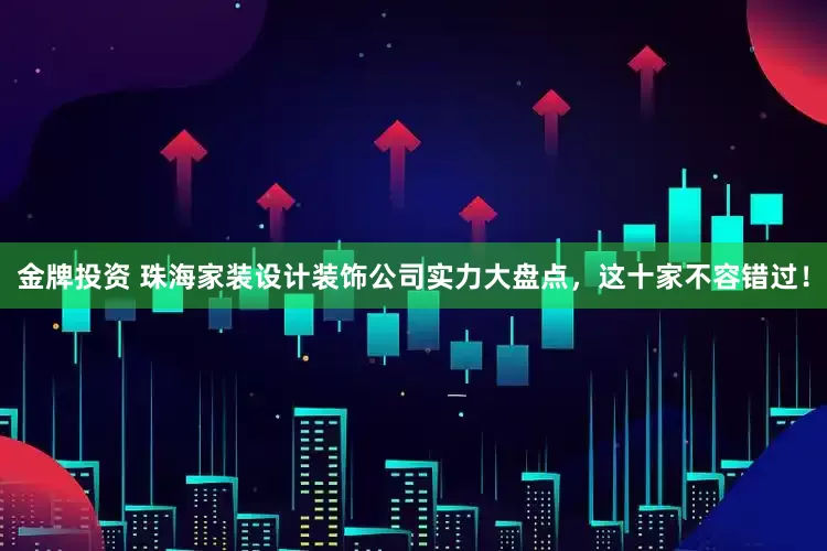 金牌投资 珠海家装设计装饰公司实力大盘点，这十家不容错过！