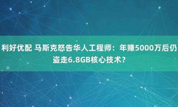 利好优配 马斯克怒告华人工程师：年赚5000万后仍盗走6.8GB核心技术？