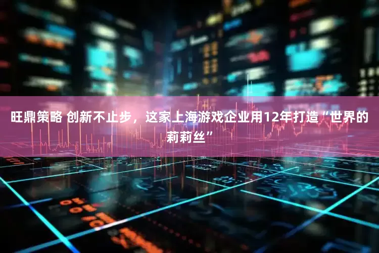 旺鼎策略 创新不止步，这家上海游戏企业用12年打造“世界的莉莉丝”