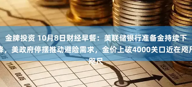 金牌投资 10月8日财经早餐：美联储银行准备金持续下降，美政府停摆推动避险需求，金价上破4000关口近在咫尺