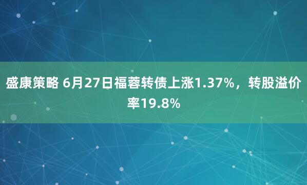 盛康策略 6月27日福蓉转债上涨1.37%，转股溢价率19.8%