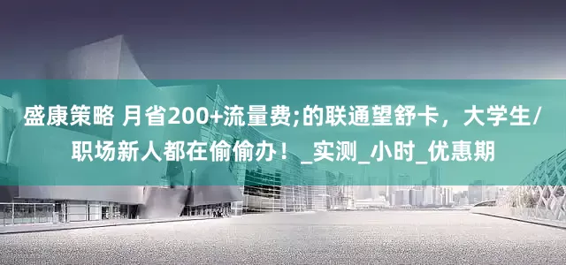 盛康策略 月省200+流量费;的联通望舒卡，大学生/职场新人都在偷偷办！_实测_小时_优惠期