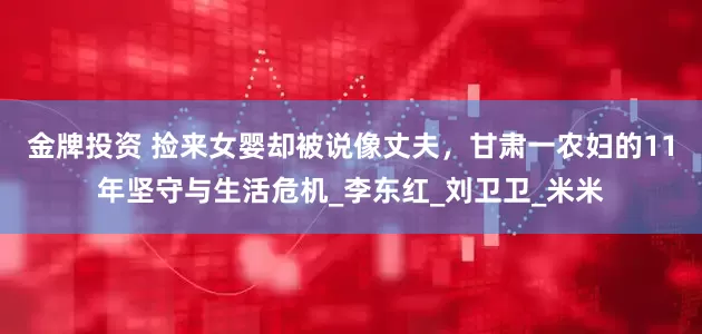 金牌投资 捡来女婴却被说像丈夫，甘肃一农妇的11年坚守与生活危机_李东红_刘卫卫_米米