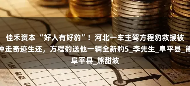 佳禾资本 “好人有好豹”！河北一车主驾方程豹救援被洪水冲走奇迹生还，方程豹送他一辆全新豹5_李先生_阜平县_熊甜波