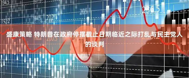 盛康策略 特朗普在政府停摆截止日期临近之际打乱与民主党人的谈判