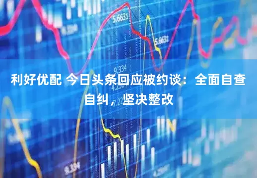 利好优配 今日头条回应被约谈：全面自查自纠，坚决整改