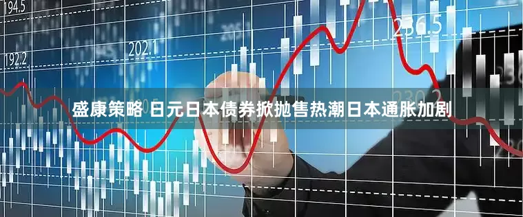 盛康策略 日元日本债券掀抛售热潮日本通胀加剧