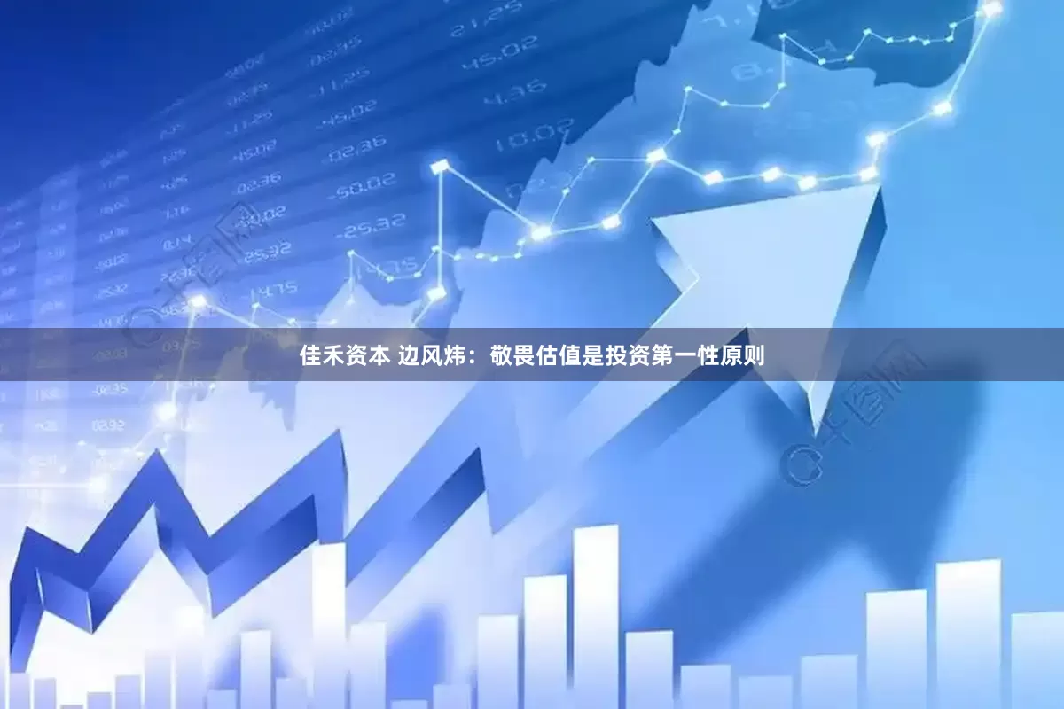 佳禾资本 边风炜：敬畏估值是投资第一性原则