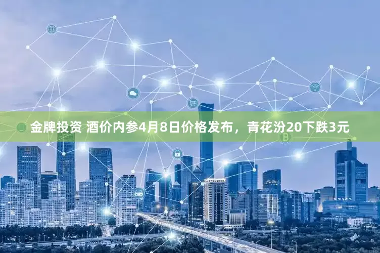 金牌投资 酒价内参4月8日价格发布，青花汾20下跌3元