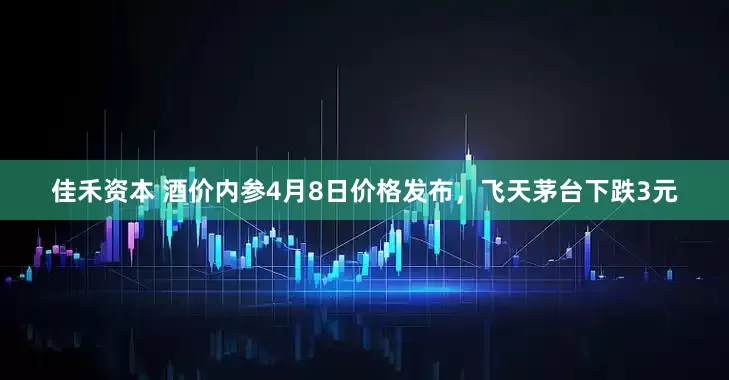 佳禾资本 酒价内参4月8日价格发布，飞天茅台下跌3元