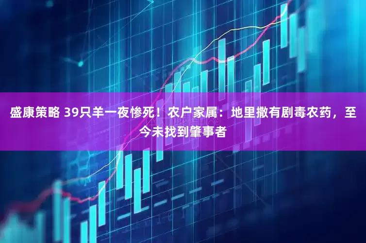 盛康策略 39只羊一夜惨死！农户家属：地里撒有剧毒农药，至今未找到肇事者