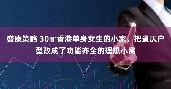 盛康策略 30㎡香港单身女生的小家，把逼仄户型改成了功能齐全的理想小窝